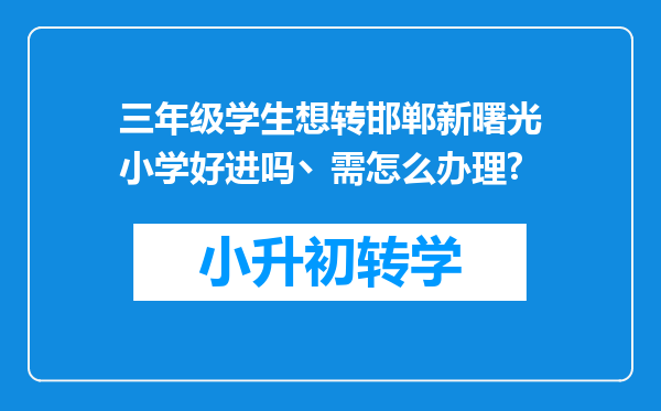 三年级学生想转邯郸新曙光小学好进吗丶需怎么办理?