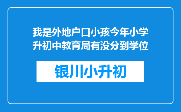 我是外地户口小孩今年小学升初中教育局有没分到学位