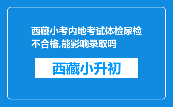 西藏小考内地考试体检尿检不合格,能影响录取吗