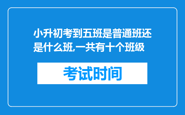 小升初考到五班是普通班还是什么班,一共有十个班级