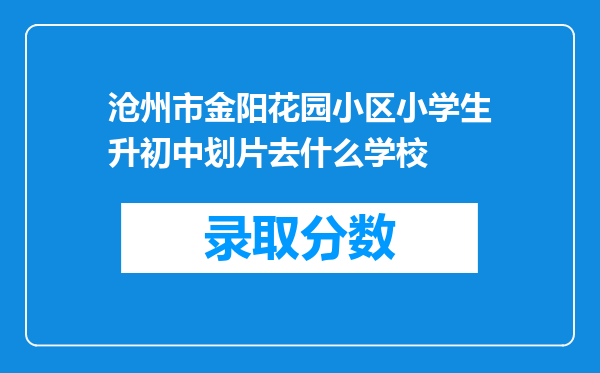 沧州市金阳花园小区小学生升初中划片去什么学校