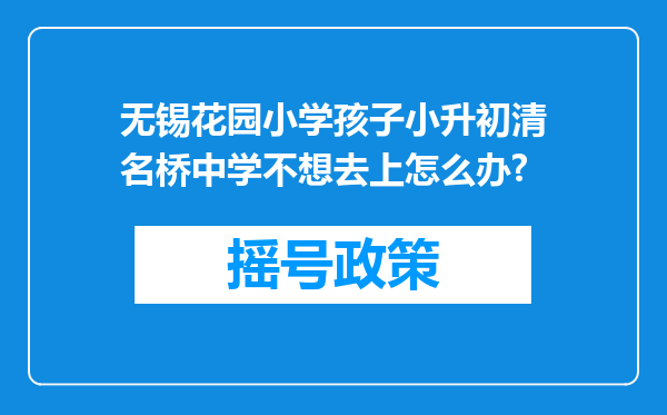 无锡花园小学孩子小升初清名桥中学不想去上怎么办?