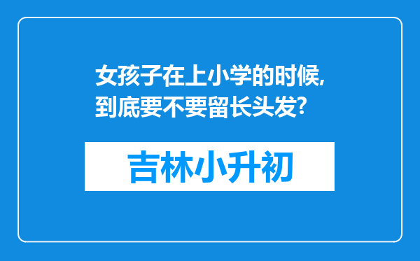 女孩子在上小学的时候,到底要不要留长头发?