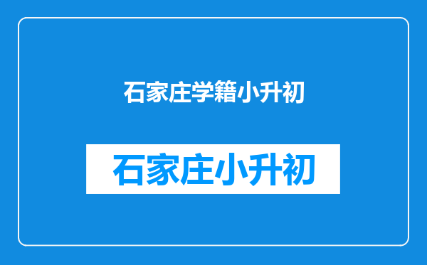 石家庄小学升初中跨区转入需要的小学生学籍证明怎么样办理