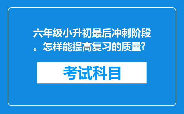 六年级小升初最后冲刺阶段。怎样能提高复习的质量?