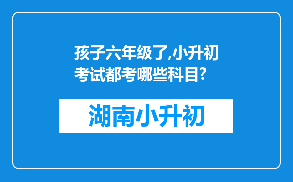 孩子六年级了,小升初考试都考哪些科目?