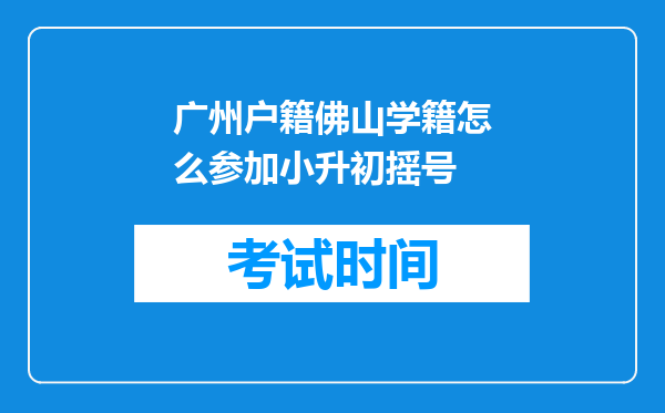 广州户籍佛山学籍怎么参加小升初摇号