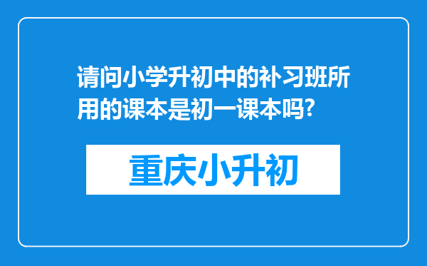 请问小学升初中的补习班所用的课本是初一课本吗?