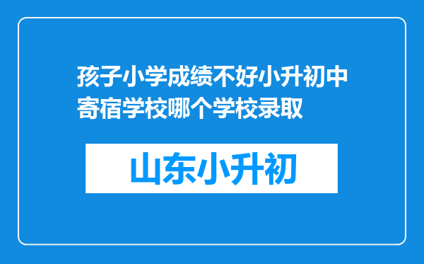 孩子小学成绩不好小升初中寄宿学校哪个学校录取