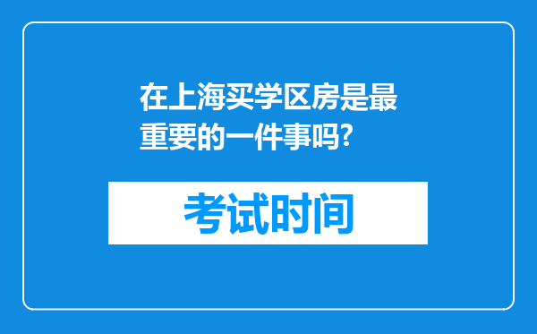 在上海买学区房是最重要的一件事吗?