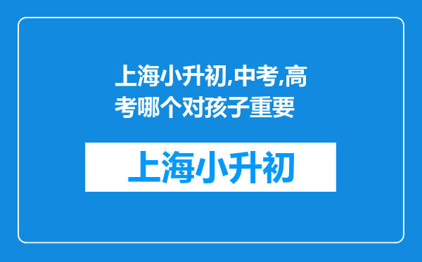 上海小升初,中考,高考哪个对孩子重要