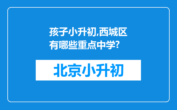 孩子小升初,西城区有哪些重点中学?