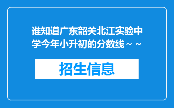 谁知道广东韶关北江实验中学今年小升初的分数线～～