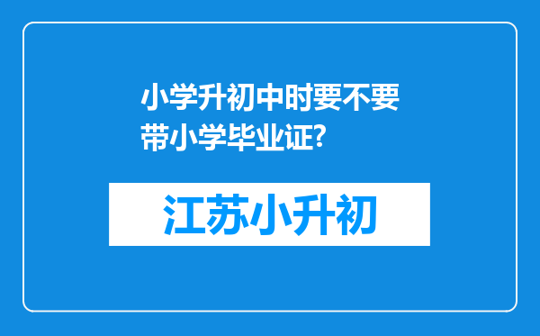 小学升初中时要不要带小学毕业证?