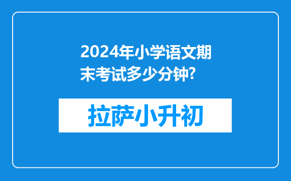 2024年小学语文期末考试多少分钟?