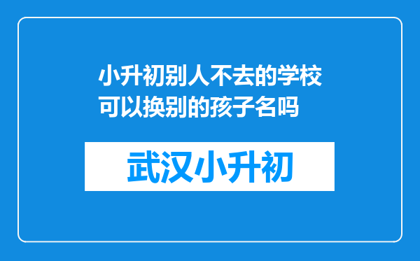 小升初别人不去的学校可以换别的孩子名吗