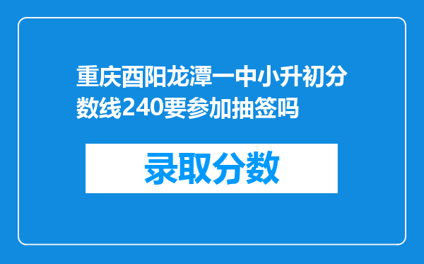 重庆酉阳龙潭一中小升初分数线240要参加抽签吗