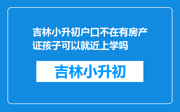 吉林小升初户口不在有房产证孩子可以就近上学吗