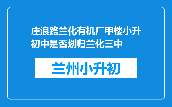 庄浪路兰化有机厂甲楼小升初中是否划归兰化三中