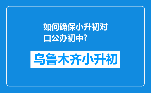 如何确保小升初对口公办初中?