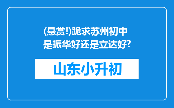 (悬赏!)跪求苏州初中是振华好还是立达好?