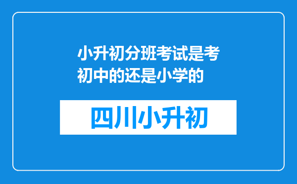 小升初分班考试是考初中的还是小学的