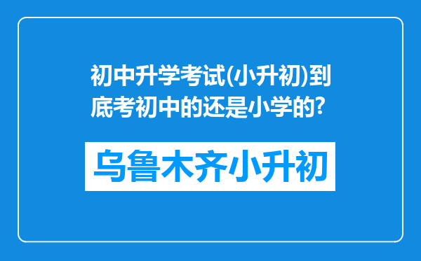 初中升学考试(小升初)到底考初中的还是小学的?