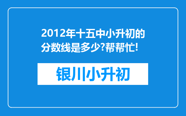 2012年十五中小升初的分数线是多少?帮帮忙!