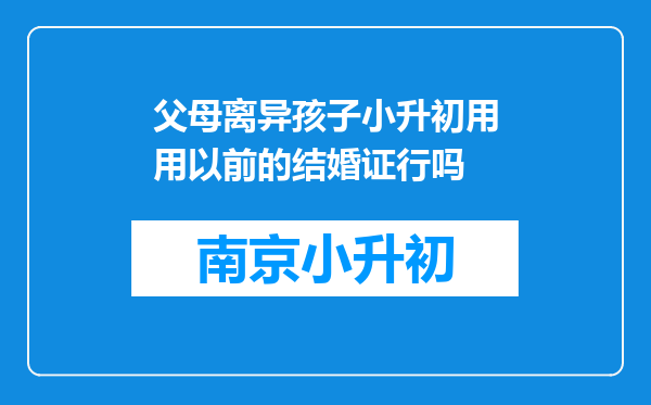 父母离异孩子小升初用用以前的结婚证行吗