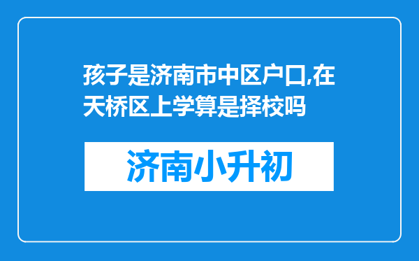 孩子是济南市中区户口,在天桥区上学算是择校吗