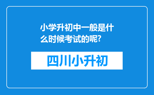 小学升初中一般是什么时候考试的呢?