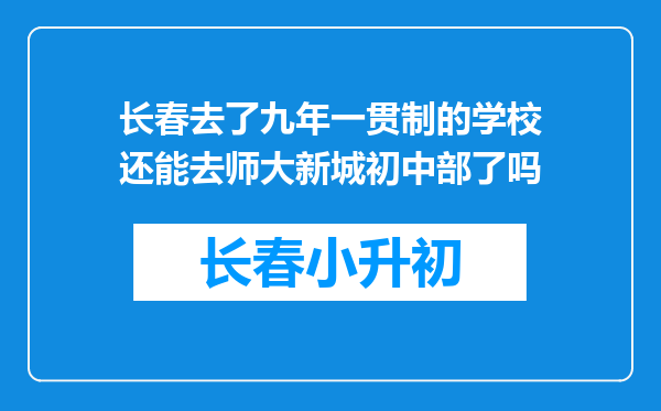 长春去了九年一贯制的学校还能去师大新城初中部了吗