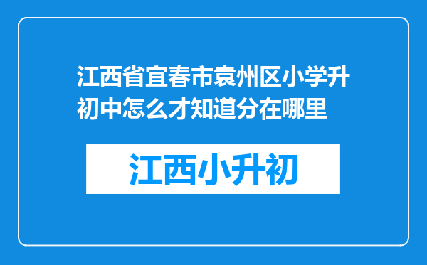 江西省宜春市袁州区小学升初中怎么才知道分在哪里