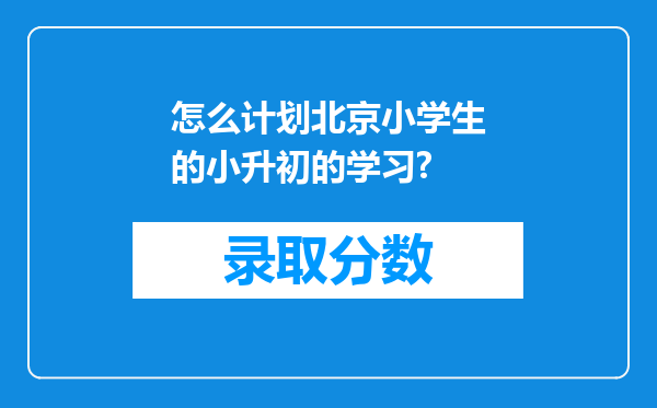 怎么计划北京小学生的小升初的学习?