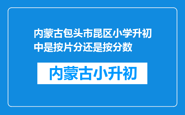 内蒙古包头市昆区小学升初中是按片分还是按分数