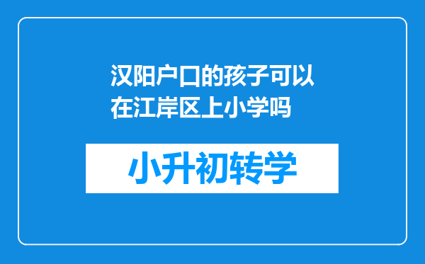 汉阳户口的孩子可以在江岸区上小学吗