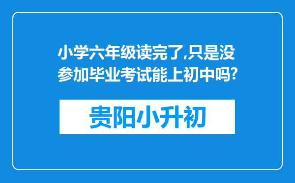 小学六年级读完了,只是没参加毕业考试能上初中吗?