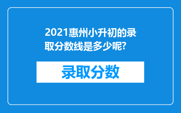 2021惠州小升初的录取分数线是多少呢?