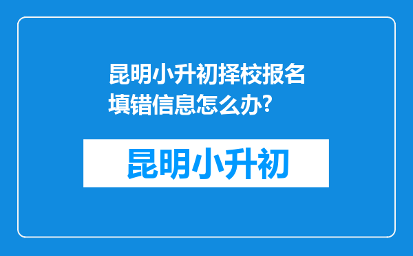 昆明小升初择校报名填错信息怎么办?