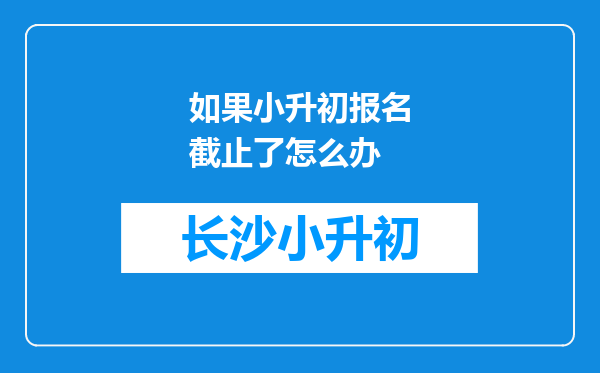 如果小升初报名截止了怎么办