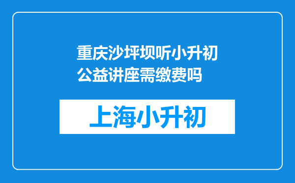 重庆沙坪坝听小升初公益讲座需缴费吗