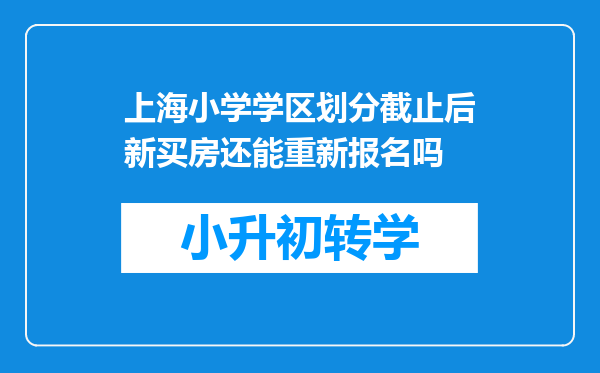 上海小学学区划分截止后新买房还能重新报名吗