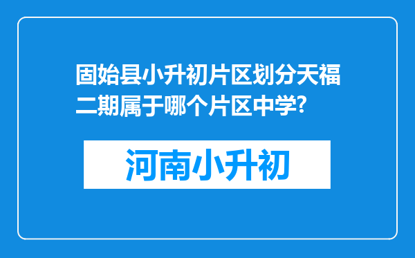 固始县小升初片区划分天福二期属于哪个片区中学?