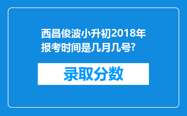 西昌俊波小升初2018年报考时间是几月几号?