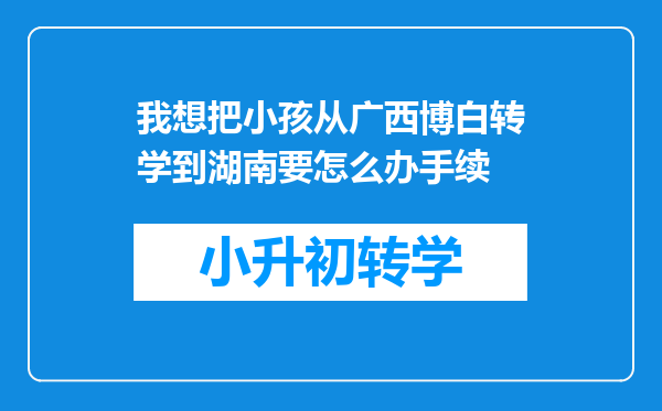 我想把小孩从广西博白转学到湖南要怎么办手续