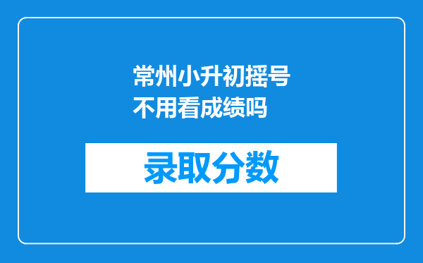 常州小升初摇号不用看成绩吗