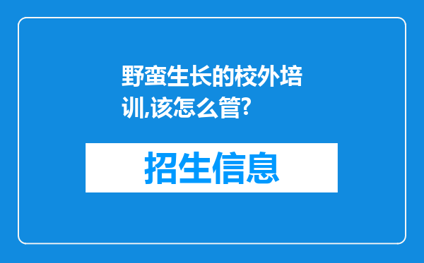 野蛮生长的校外培训,该怎么管?