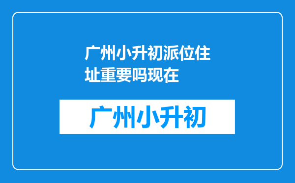 广州小升初派位住址重要吗现在