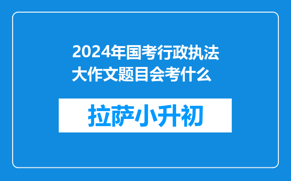 2024年国考行政执法大作文题目会考什么