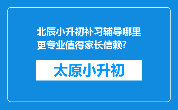 北辰小升初补习辅导哪里更专业值得家长信赖?